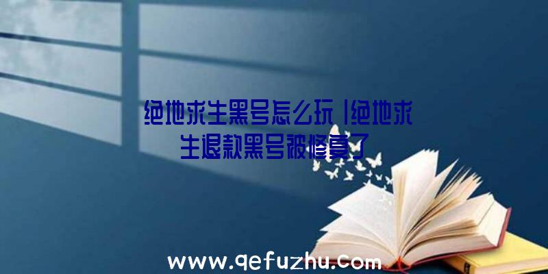 「绝地求生黑号怎么玩」|绝地求生退款黑号被修复了